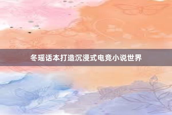 冬瑶话本打造沉浸式电竞小说世界