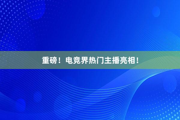 重磅！电竞界热门主播亮相！