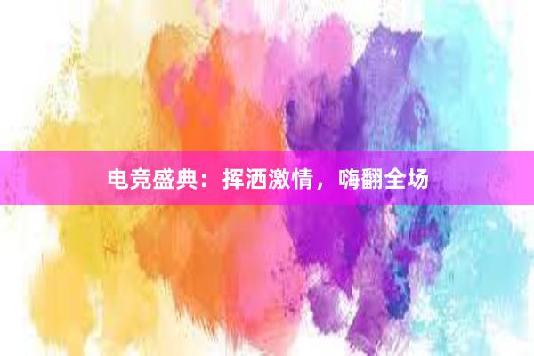 电竞盛典：挥洒激情，嗨翻全场