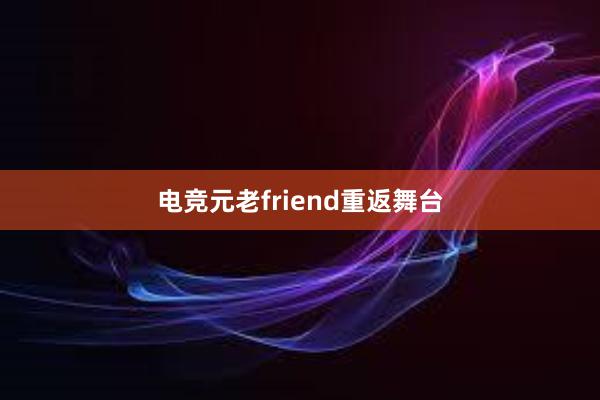 电竞元老friend重返舞台