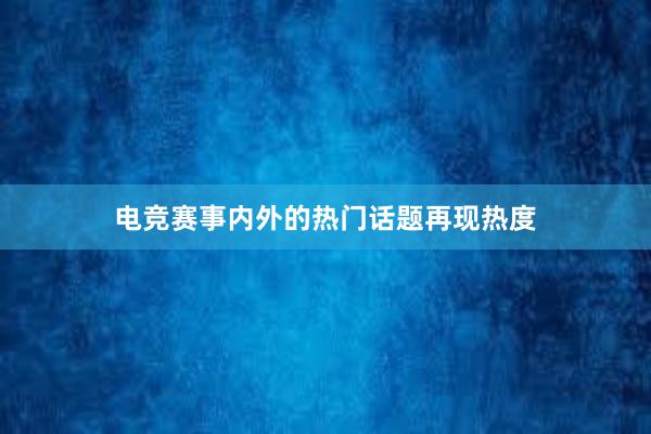 电竞赛事内外的热门话题再现热度