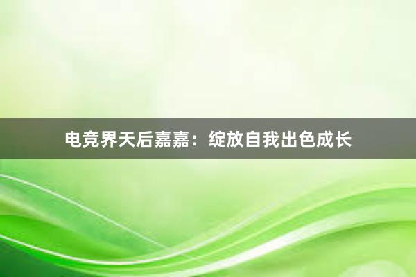 电竞界天后嘉嘉：绽放自我出色成长