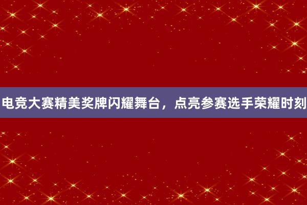 电竞大赛精美奖牌闪耀舞台，点亮参赛选手荣耀时刻