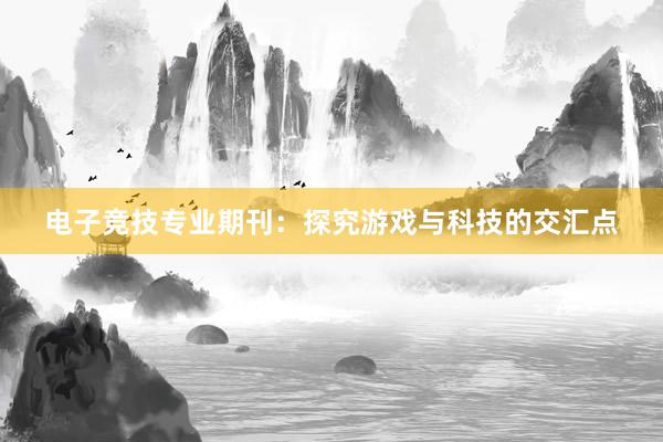 电子竞技专业期刊：探究游戏与科技的交汇点