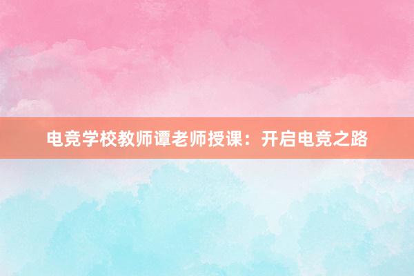 电竞学校教师谭老师授课：开启电竞之路