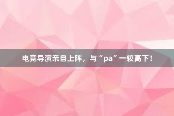 电竞导演亲自上阵，与“pa”一较高下！