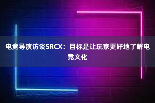 电竞导演访谈SRCX：目标是让玩家更好地了解电竞文化