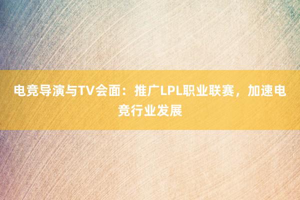 电竞导演与TV会面：推广LPL职业联赛，加速电竞行业发展