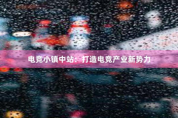 电竞小镇中站：打造电竞产业新势力