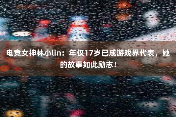 电竞女神林小lin：年仅17岁已成游戏界代表，她的故事如此励志！