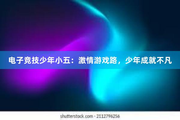 电子竞技少年小五：激情游戏路，少年成就不凡