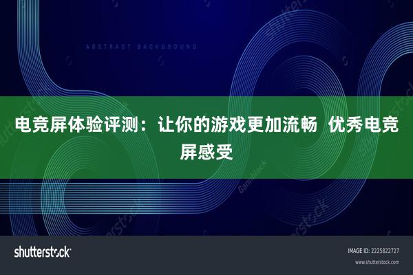 电竞屏体验评测：让你的游戏更加流畅  优秀电竞屏感受