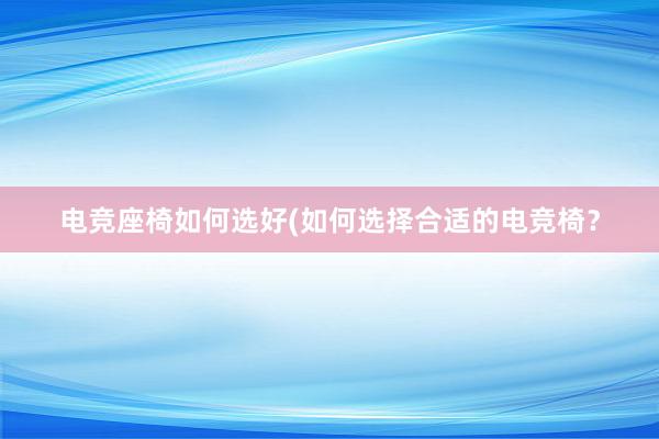 电竞座椅如何选好(如何选择合适的电竞椅？