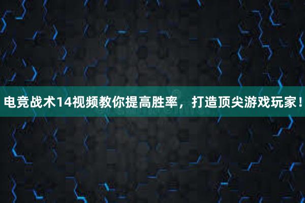 电竞战术14视频教你提高胜率，打造顶尖游戏玩家！