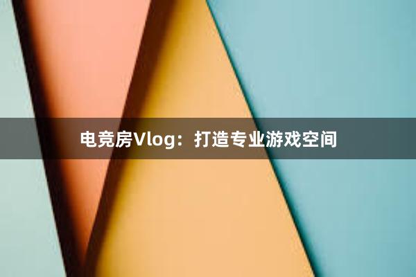 电竞房Vlog：打造专业游戏空间