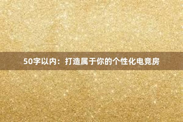 50字以内：打造属于你的个性化电竞房