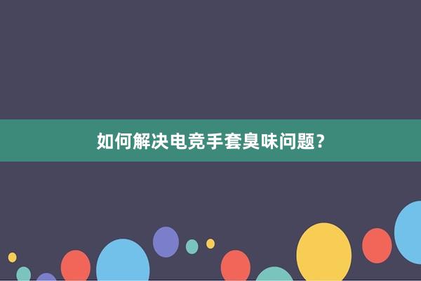 如何解决电竞手套臭味问题？