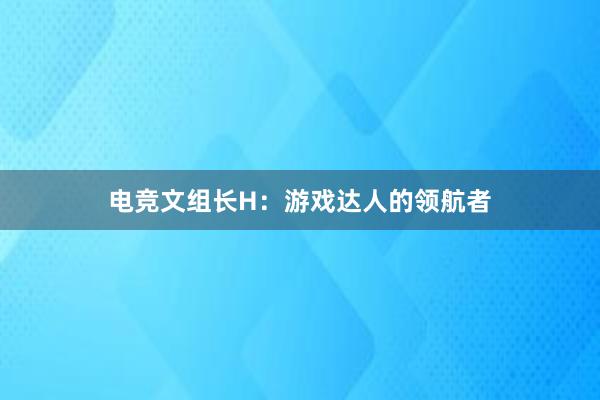 电竞文组长H：游戏达人的领航者