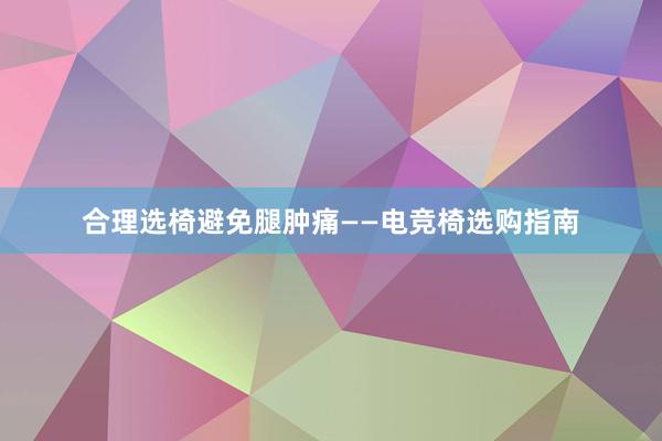 合理选椅避免腿肿痛——电竞椅选购指南