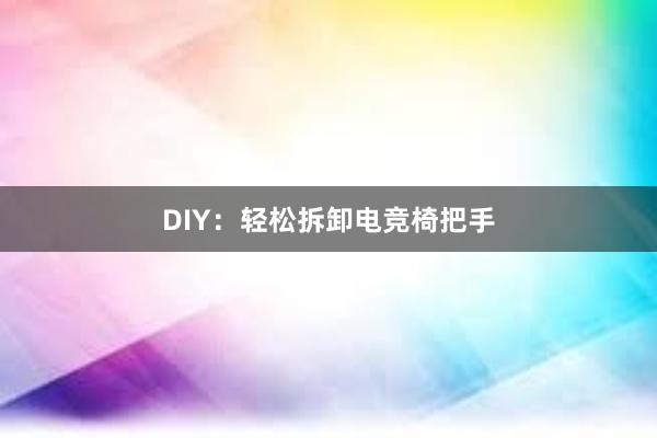 DIY：轻松拆卸电竞椅把手