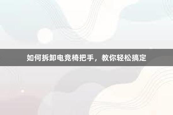 如何拆卸电竞椅把手，教你轻松搞定