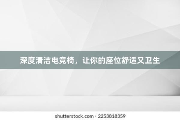 深度清洁电竞椅，让你的座位舒适又卫生