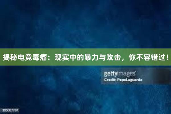 揭秘电竞毒瘤：现实中的暴力与攻击，你不容错过！