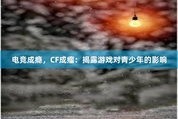 电竞成瘾，CF成瘤：揭露游戏对青少年的影响