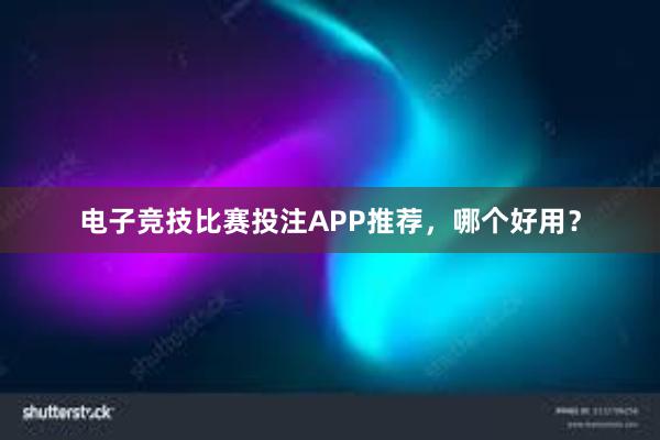 电子竞技比赛投注APP推荐，哪个好用？