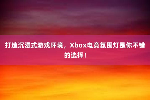 打造沉浸式游戏环境，Xbox电竞氛围灯是你不错的选择！