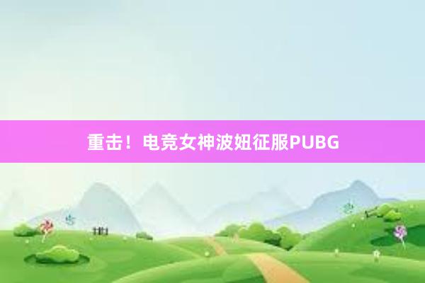 重击！电竞女神波妞征服PUBG