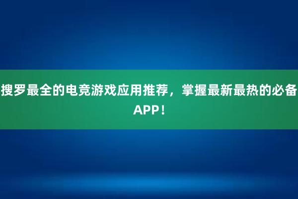 搜罗最全的电竞游戏应用推荐，掌握最新最热的必备APP！