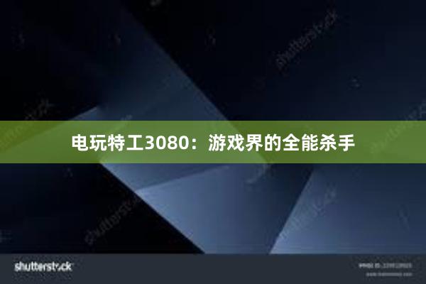 电玩特工3080：游戏界的全能杀手