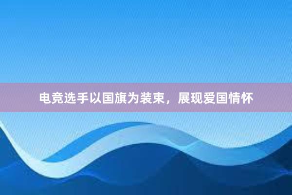 电竞选手以国旗为装束，展现爱国情怀