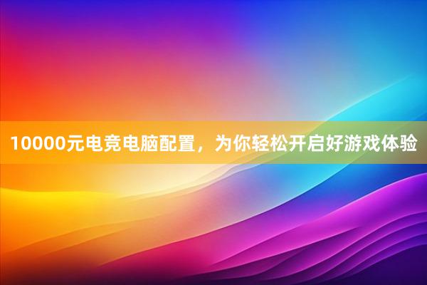 10000元电竞电脑配置，为你轻松开启好游戏体验