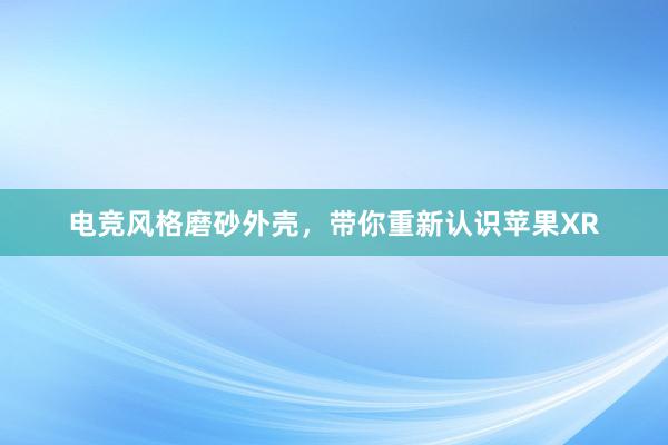 电竞风格磨砂外壳，带你重新认识苹果XR