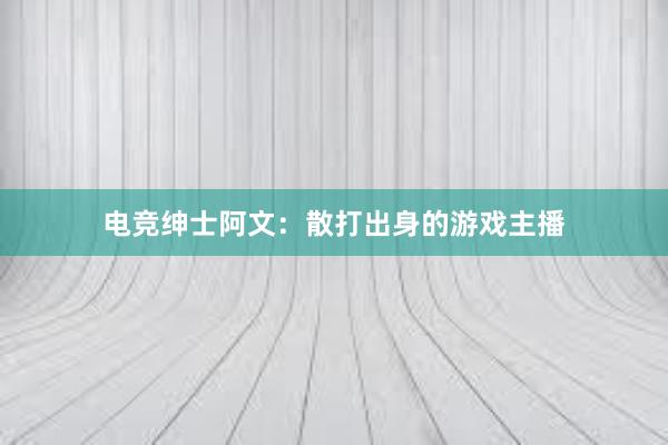 电竞绅士阿文：散打出身的游戏主播