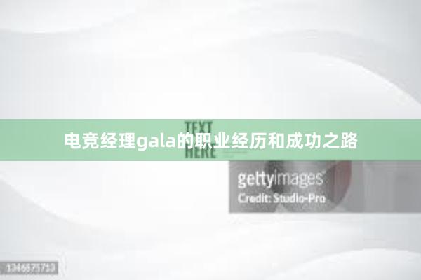 电竞经理gala的职业经历和成功之路