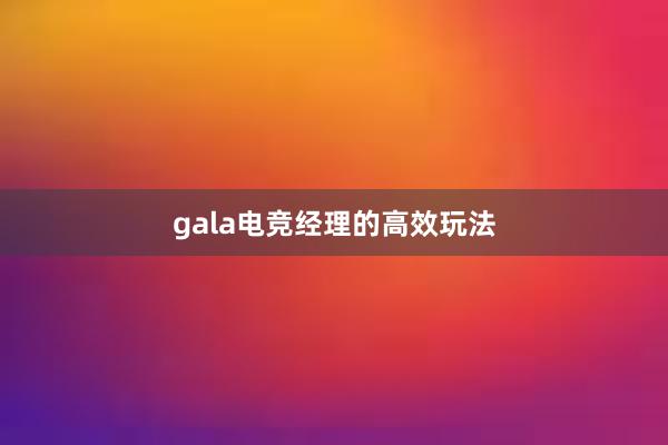 gala电竞经理的高效玩法