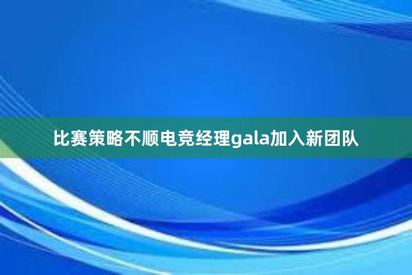 比赛策略不顺电竞经理gala加入新团队