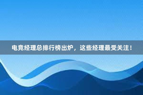 电竞经理总排行榜出炉，这些经理最受关注！