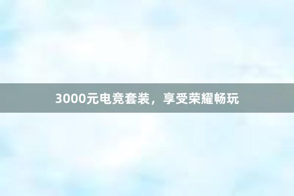 3000元电竞套装，享受荣耀畅玩