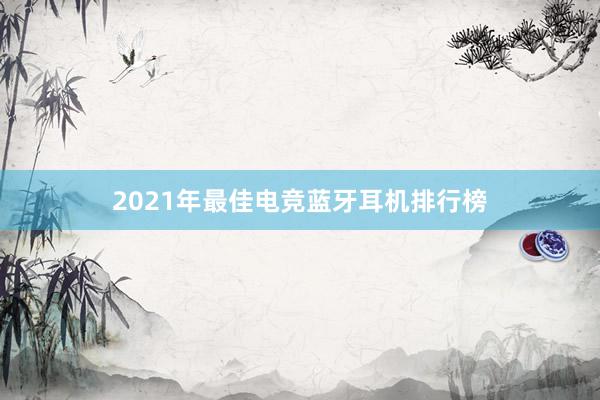 2021年最佳电竞蓝牙耳机排行榜