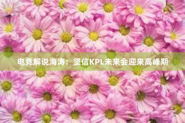 电竞解说海涛：坚信KPL未来会迎来高峰期