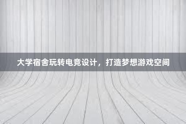 大学宿舍玩转电竞设计，打造梦想游戏空间