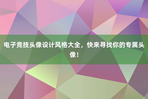 电子竞技头像设计风格大全，快来寻找你的专属头像！