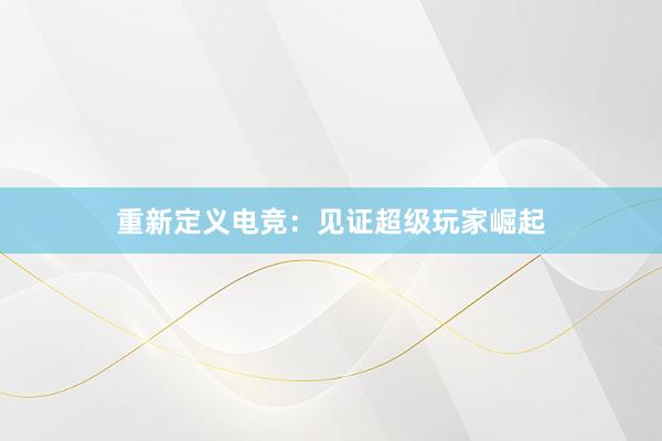 重新定义电竞：见证超级玩家崛起