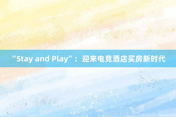 “Stay and Play”：迎来电竞酒店买房新时代