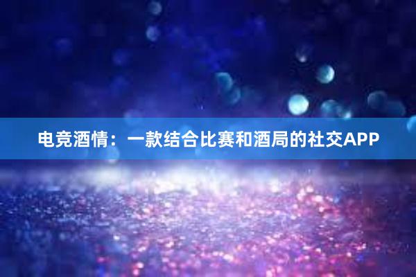 电竞酒情：一款结合比赛和酒局的社交APP