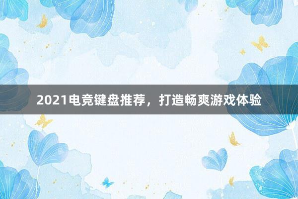 2021电竞键盘推荐，打造畅爽游戏体验